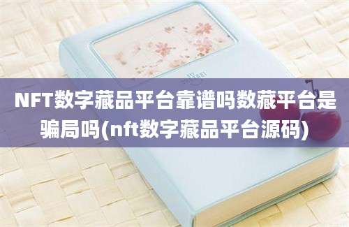 NFT数字藏品平台靠谱吗数藏平台是骗局吗(nft数字藏品平台源码)