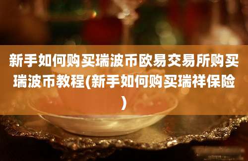 新手如何购买瑞波币欧易交易所购买瑞波币教程(新手如何购买瑞祥保险)