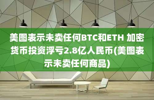 美图表示未卖任何BTC和ETH 加密货币投资浮亏2.8亿人民币(美图表示未卖任何商品)