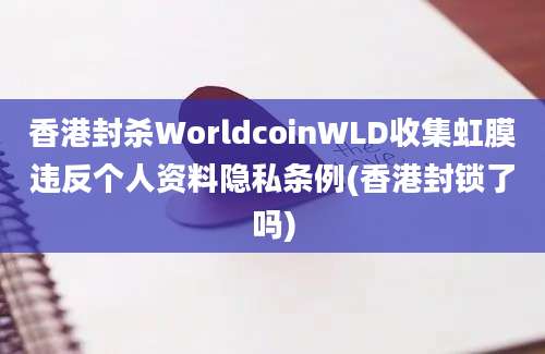 香港封杀WorldcoinWLD收集虹膜违反个人资料隐私条例(香港封锁了吗)