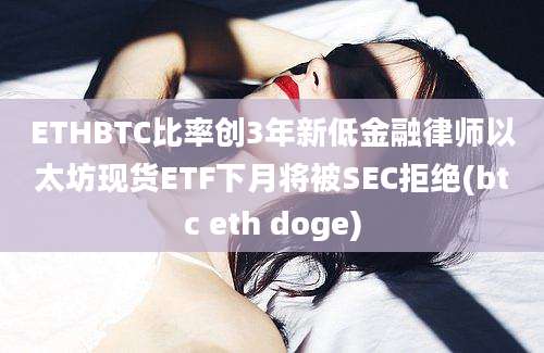 ETHBTC比率创3年新低金融律师以太坊现货ETF下月将被SEC拒绝(btc eth doge)