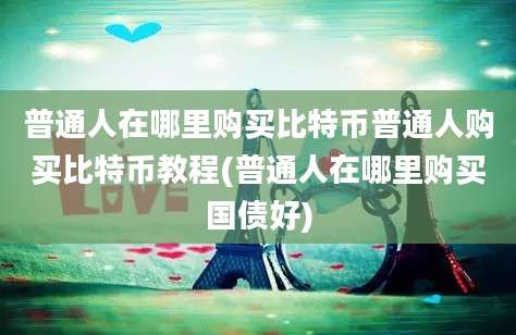 普通人在哪里购买比特币普通人购买比特币教程(普通人在哪里购买国债好)