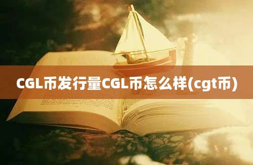 CGL币发行量CGL币怎么样(cgt币)