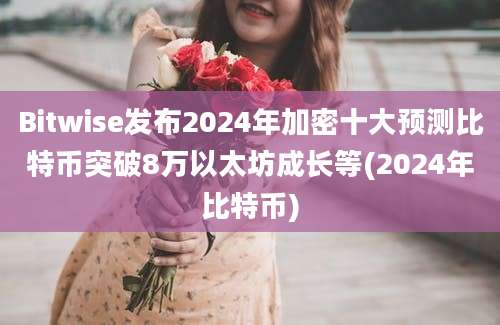 Bitwise发布2024年加密十大预测比特币突破8万以太坊成长等(2024年比特币)