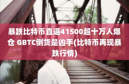 暴跌比特币直逼41500超十万人爆仓 GBTC倒货是凶手(比特币再现暴跌行情)