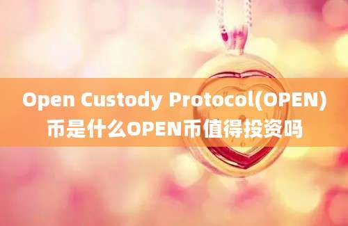 Open Custody Protocol(OPEN)币是什么OPEN币值得投资吗