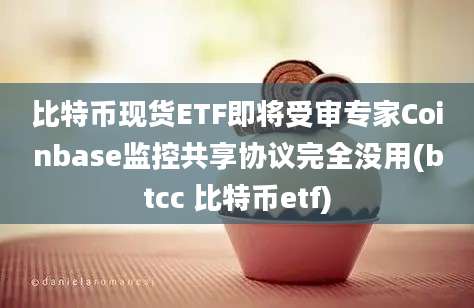 比特币现货ETF即将受审专家Coinbase监控共享协议完全没用(btcc 比特币etf)