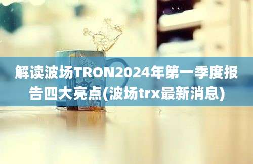 解读波场TRON2024年第一季度报告四大亮点(波场trx最新消息)