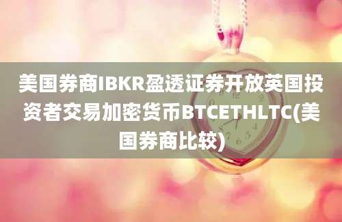 美国券商IBKR盈透证券开放英国投资者交易加密货币BTCETHLTC(美国券商比较)