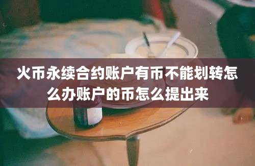 火币永续合约账户有币不能划转怎么办账户的币怎么提出来