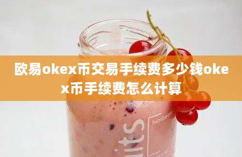 欧易okex币交易手续费多少钱okex币手续费怎么计算