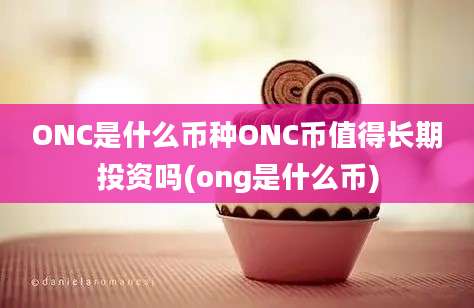 ONC是什么币种ONC币值得长期投资吗(ong是什么币)