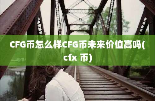 CFG币怎么样CFG币未来价值高吗(cfx 币)