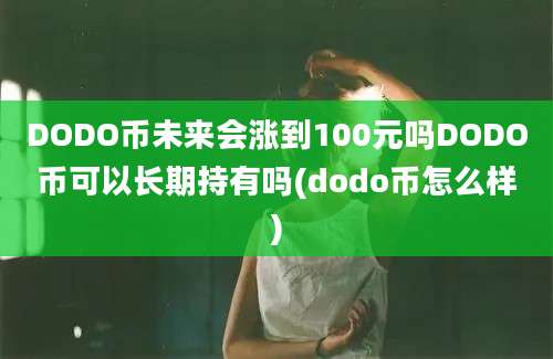 DODO币未来会涨到100元吗DODO币可以长期持有吗(dodo币怎么样)