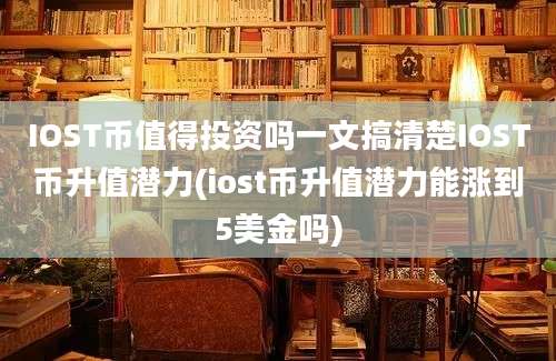 IOST币值得投资吗一文搞清楚IOST币升值潜力(iost币升值潜力能涨到5美金吗)