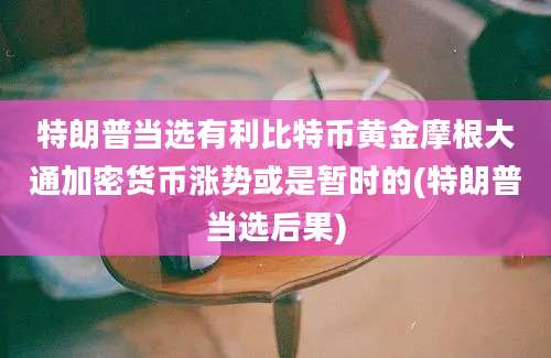 特朗普当选有利比特币黄金摩根大通加密货币涨势或是暂时的(特朗普当选后果)