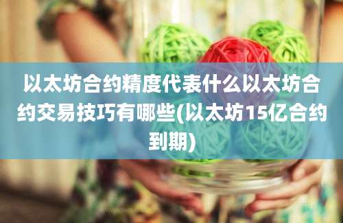 以太坊合约精度代表什么以太坊合约交易技巧有哪些(以太坊15亿合约到期)