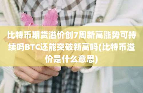 比特币期货溢价创7周新高涨势可持续吗BTC还能突破新高吗(比特币溢价是什么意思)