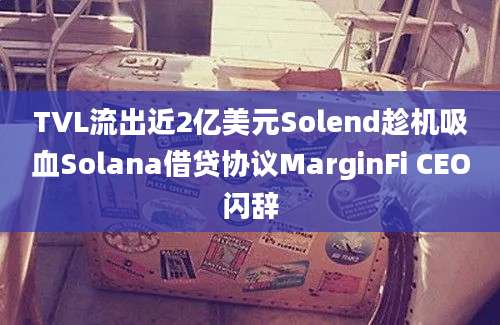 TVL流出近2亿美元Solend趁机吸血Solana借贷协议MarginFi CEO闪辞