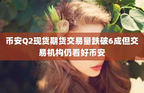 币安Q2现货期货交易量跌破6成但交易机构仍看好币安