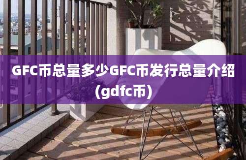 GFC币总量多少GFC币发行总量介绍(gdfc币)