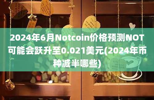 2024年6月Notcoin价格预测NOT可能会跃升至0.021美元(2024年币种减半哪些)