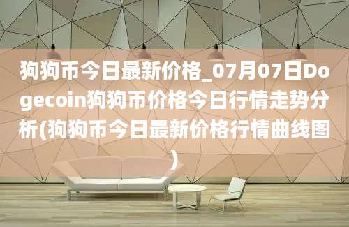 狗狗币今日最新价格_07月07日Dogecoin狗狗币价格今日行情走势分析(狗狗币今日最新价格行情曲线图)