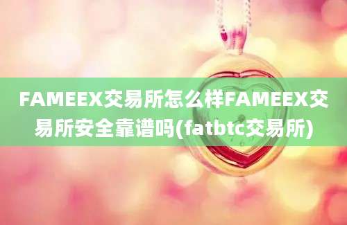 FAMEEX交易所怎么样FAMEEX交易所安全靠谱吗(fatbtc交易所)