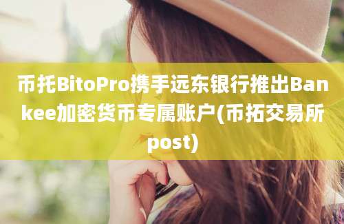 币托BitoPro携手远东银行推出Bankee加密货币专属账户(币拓交易所post)