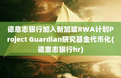 德意志银行加入新加坡RWA计划Project Guardian研究基金代币化(德意志银行hr)