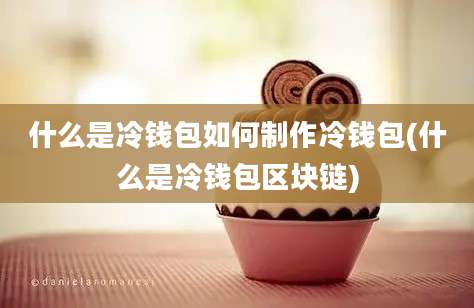 什么是冷钱包如何制作冷钱包(什么是冷钱包区块链)