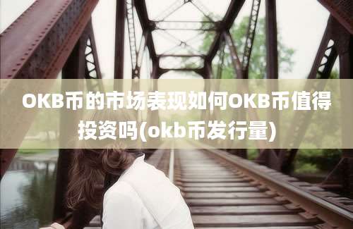 OKB币的市场表现如何OKB币值得投资吗(okb币发行量)