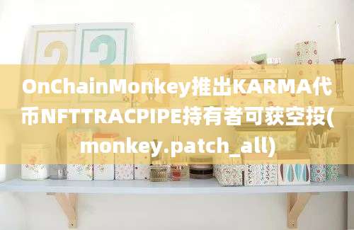 OnChainMonkey推出KARMA代币NFTTRACPIPE持有者可获空投(monkey.patch_all)