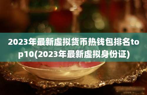 2023年最新虚拟货币热钱包排名top10(2023年最新虚拟身份证)