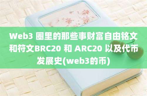 Web3 圈里的那些事财富自由铭文和符文BRC20 和 ARC20 以及代币发展史(web3的币)