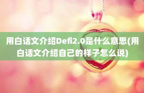 用白话文介绍Defi2.0是什么意思(用白话文介绍自己的样子怎么说)