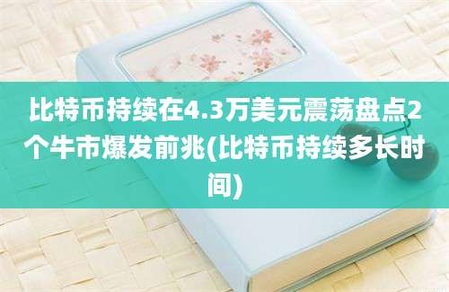 比特币持续在4.3万美元震荡盘点2个牛市爆发前兆(比特币持续多长时间)