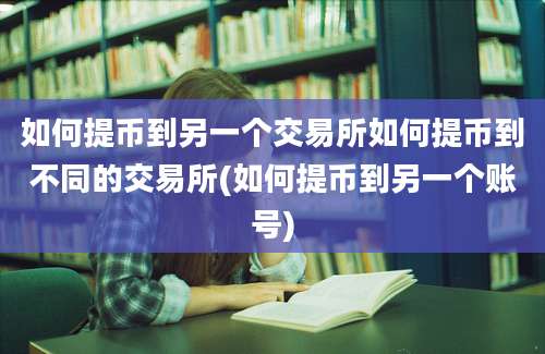 如何提币到另一个交易所如何提币到不同的交易所(如何提币到另一个账号)