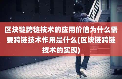 区块链跨链技术的应用价值为什么需要跨链技术作用是什么(区块链跨链技术的实现)