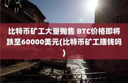 比特币矿工大量抛售 BTC价格即将跌至60000美元(比特币矿工赚钱吗)