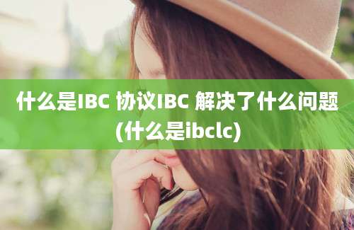 什么是IBC 协议IBC 解决了什么问题(什么是ibclc)