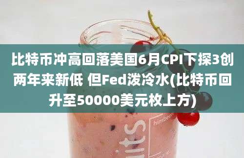 比特币冲高回落美国6月CPI下探3创两年来新低 但Fed泼冷水(比特币回升至50000美元枚上方)