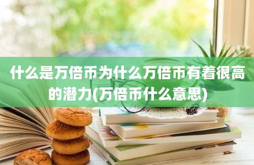 什么是万倍币为什么万倍币有着很高的潜力(万倍币什么意思)