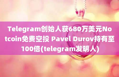 Telegram创始人获680万美元Notcoin免费空投 Pavel Durov持有至100倍(telegram发明人)