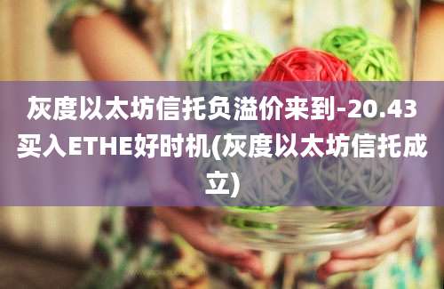 灰度以太坊信托负溢价来到-20.43买入ETHE好时机(灰度以太坊信托成立)