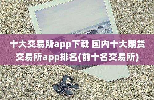 十大交易所app下载 国内十大期货交易所app排名(前十名交易所)