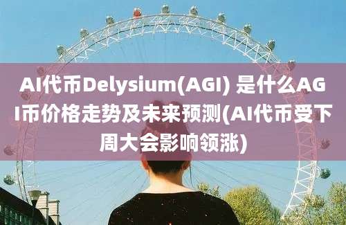 AI代币Delysium(AGI) 是什么AGI币价格走势及未来预测(AI代币受下周大会影响领涨)