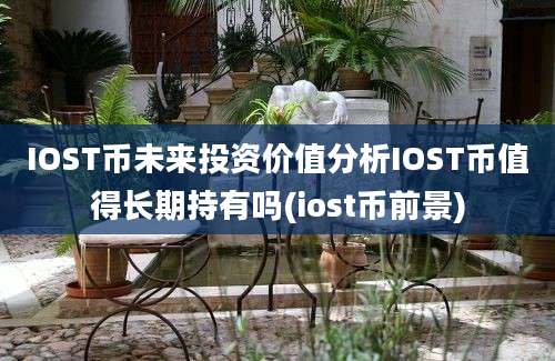 IOST币未来投资价值分析IOST币值得长期持有吗(iost币前景)