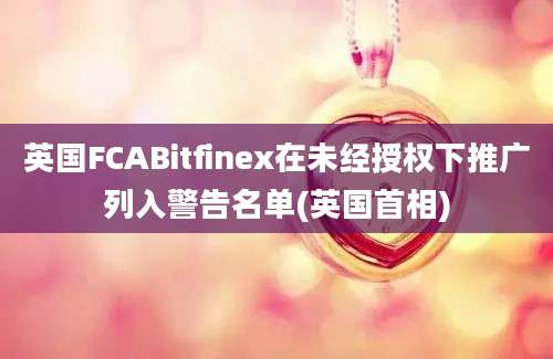 英国FCABitfinex在未经授权下推广列入警告名单(英国首相)