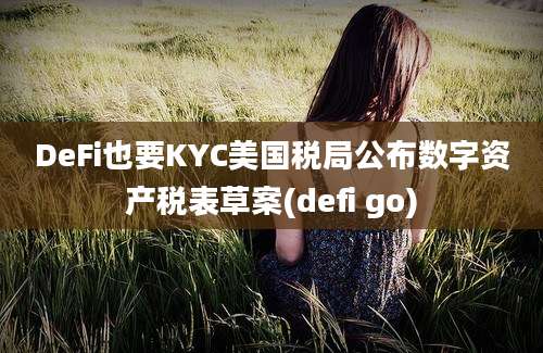 DeFi也要KYC美国税局公布数字资产税表草案(defi go)